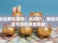 创业孵化基地：从0到1，助你少走弯路的黄金跳板！