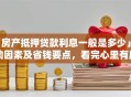 「房产抵押贷款利息一般是多少」影响因素及省钱要点，看完心里有底不花冤枉钱