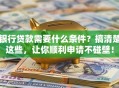 银行贷款需要什么条件？搞清楚这些，让你顺利申请不碰壁！