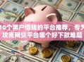 10个黑户借钱的平台推荐，专为攻克网贷平台哪个好下款难题