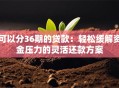 可以分36期的贷款：轻松缓解资金压力的灵活还款方案