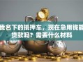 我名下的抵押车，现在急用钱能贷款吗？需要什么材料