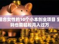适合女性的10个小本创业项目 宝妈也能轻松月入过万