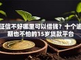 征信不好哪里可以借钱？十个逾期也不怕的15岁贷款平台