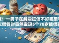 惊！一男子在解决征信不好哪里可以借钱时竟然发现5个78岁能借款的平台，事后分享了出来