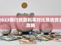 2023银行贷款利率对比及选贷全攻略