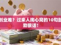 创业难？过来人掏心窝的10句鼓励狠话！