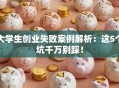 大学生创业失败案例解析：这5个坑千万别踩！