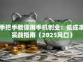 手把手教你用手机创业：低成本实战指南（2025风口）