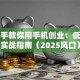 手把手教你用手机创业：低成本实战指南（2025风口）