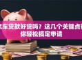 汽车贷款好贷吗？这几个关键点帮你轻松搞定申请