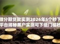 微分期贷款实测2026年5个秒下平台揭秘黑户实测可下低门槛秒批
