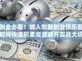 创业必看！加入创新创业俱乐部如何快速积累资源避开实战大坑