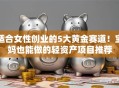 适合女性创业的5大黄金赛道！宝妈也能做的轻资产项目推荐