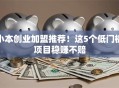 小本创业加盟推荐！这5个低门槛项目稳赚不赔