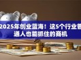 2025年创业蓝海！这5个行业普通人也能抓住的商机
