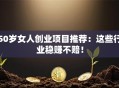 50岁女人创业项目推荐：这些行业稳赚不赔！