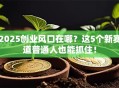 2025创业风口在哪？这5个新赛道普通人也能抓住！