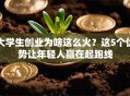 大学生创业为啥这么火？这5个优势让年轻人赢在起跑线