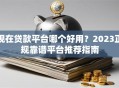 现在贷款平台哪个好用？2023正规靠谱平台推荐指南