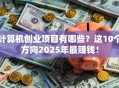 计算机创业项目有哪些？这10个方向2025年最赚钱！