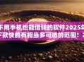 不用手机也能借钱的软件2025年下款快的有相当多可选的范围!本文细致筛选这五个借钱口子! 不用手机也能借钱的软件2025年下款快的有相当多可选的范围!本文细致筛选这五个借钱口子!