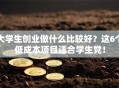 大学生创业做什么比较好？这6个低成本项目适合学生党！