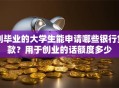 刚毕业的大学生能申请哪些银行贷款？用于创业的话额度多少