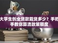 大学生创业贷款能贷多少？手把手教你算清政策额度