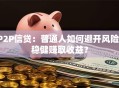 P2P信贷：普通人如何避开风险，稳健赚取收益？