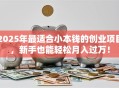 2025年最适合小本钱的创业项目，新手也能轻松月入过万！