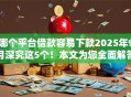 哪个平台借款容易下款2025年9月深究这5个！本文为您全面解答！