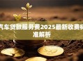 汽车贷款服务费2025最新收费标准解析