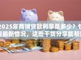 2025年商铺贷款利率是多少？快看最新情况，这些干货分享能帮到你