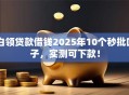 白领贷款借钱2025年10个秒批口子，实测可下款！