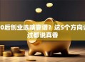 90后创业选啥靠谱？这5个方向试过都说真香