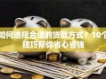 如何选择合适的贷款方式？10个技巧帮你省心省钱