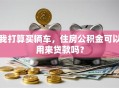 我打算买辆车，住房公积金可以用来贷款吗？
