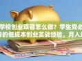 学校创业项目怎么做？学生党必看的低成本创业实战经验，月入过万其实不难！