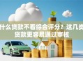 什么贷款不看综合评分？这几类贷款更容易通过审核