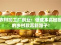 农村加工厂创业：低成本高回报的乡村致富新路子！