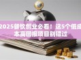 2025餐饮创业必看！这5个低成本高回报项目别错过
