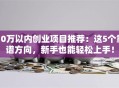 10万以内创业项目推荐：这5个靠谱方向，新手也能轻松上手！