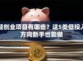 轻创业项目有哪些？这5类低投入方向新手也能做