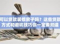可以贷款装修房子吗？这些贷款方式和避坑技巧你一定要知道