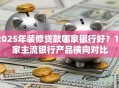 2025年装修贷款哪家银行好？15家主流银行产品横向对比