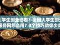 大学生创业必看！全国大学生创业服务网怎么用？3个技巧助你少走弯路