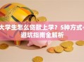 大学生怎么贷款上学？5种方式+避坑指南全解析