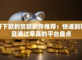 好下款的贷款软件推荐：快速到账且通过率高的平台盘点