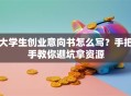 大学生创业意向书怎么写？手把手教你避坑拿资源